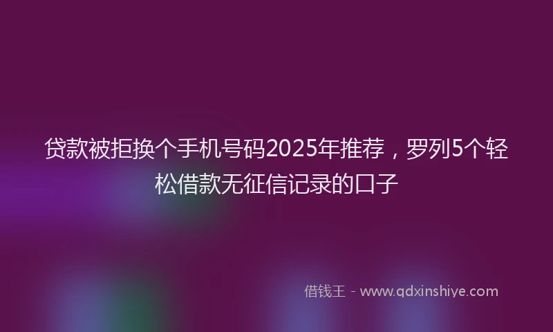 贷款被拒换个手机号码2025年推荐，罗列5个轻松借款无征信记录的口子