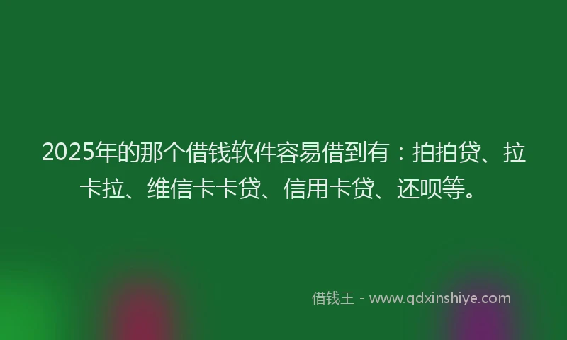 2025年的那个借钱软件容易借到有：拍拍贷、拉卡拉、维信卡卡贷、信用卡贷、还呗等。