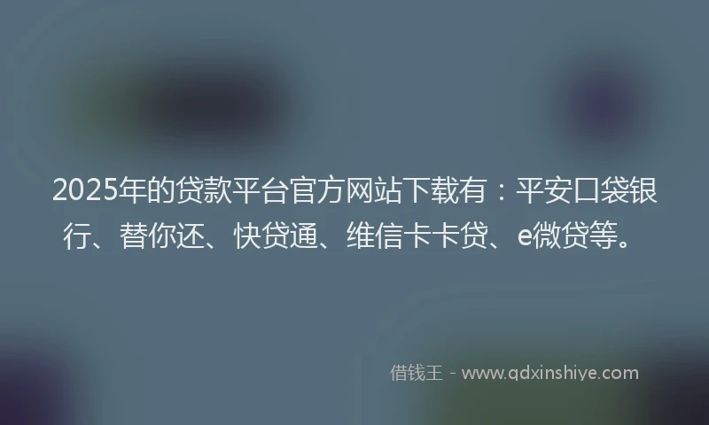2025年的贷款平台官方网站下载有：平安口袋银行、替你还、快贷通、维信卡卡贷、e微贷等。