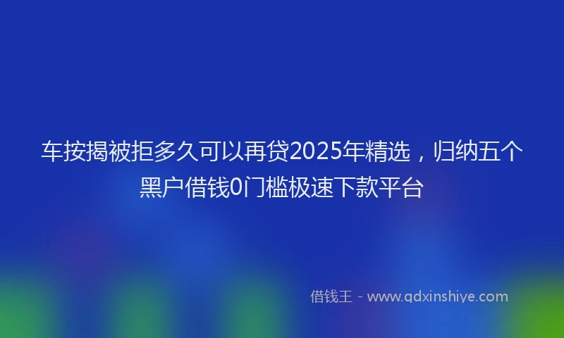 车按揭被拒多久可以再贷2025年精选，归纳五个黑户借钱0门槛极速下款平台