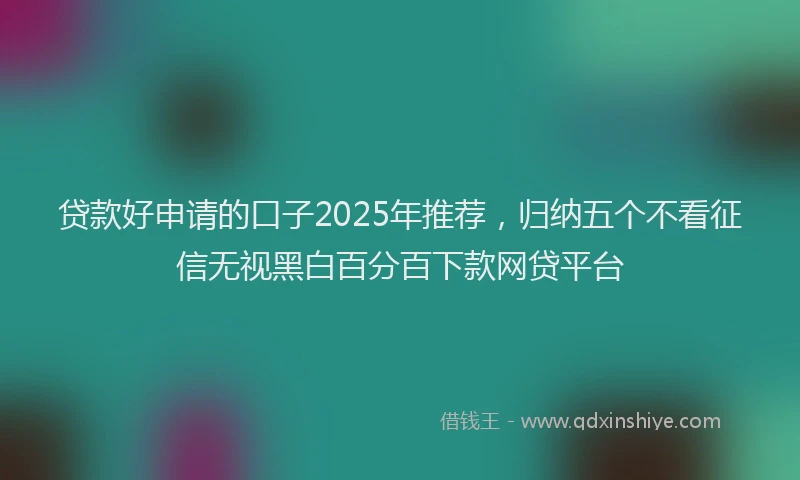 贷款好申请的口子2025年推荐，归纳五个不看征信无视黑白百分百下款网贷平台