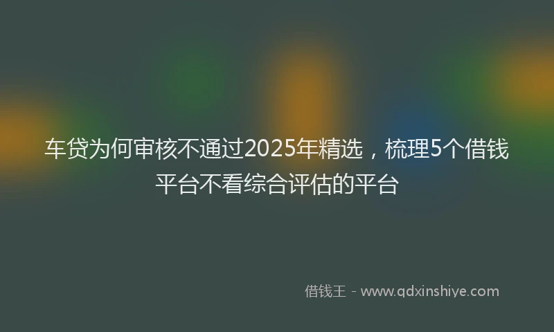 车贷为何审核不通过2025年精选，梳理5个借钱平台不看综合评估的平台