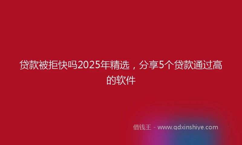 贷款被拒快吗2025年精选，分享5个贷款通过高的软件