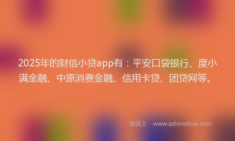 2025年的财信小贷app有：平安口袋银行、度小满金融、中原消费金融、信用卡贷、团贷网等。