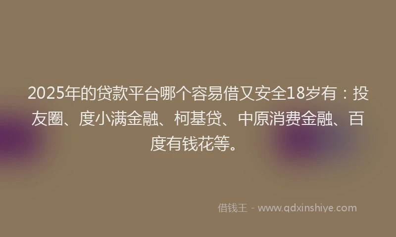 2025年的贷款平台哪个容易借又安全18岁有：投友圈、度小满金融、柯基贷、中原消费金融、百度有钱花等。