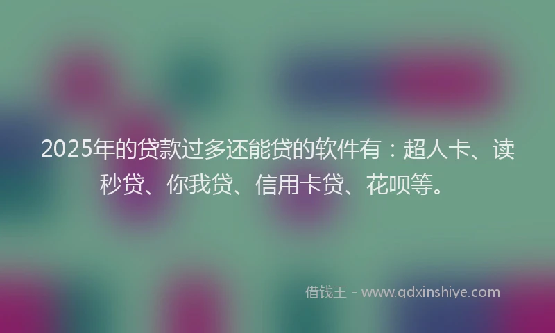 2025年的贷款过多还能贷的软件有：超人卡、读秒贷、你我贷、信用卡贷、花呗等。