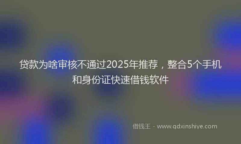 贷款为啥审核不通过2025年推荐，整合5个手机和身份证快速借钱软件