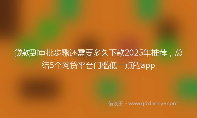 贷款到审批步骤还需要多久下款2025年推荐，总结5个网贷平台门槛低一点的app
