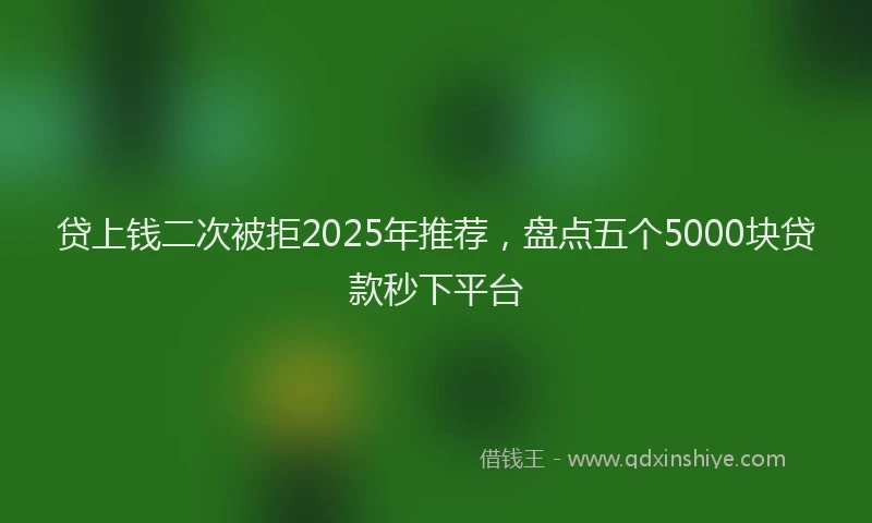 贷上钱二次被拒2025年推荐，盘点五个5000块贷款秒下平台