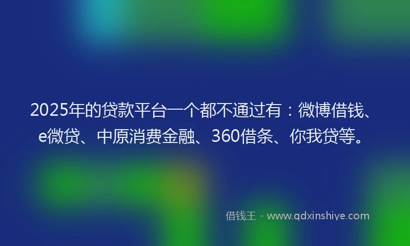 2025年的贷款平台一个都不通过有：微博借钱、e微贷、中原消费金融、360借条、你我贷等。
