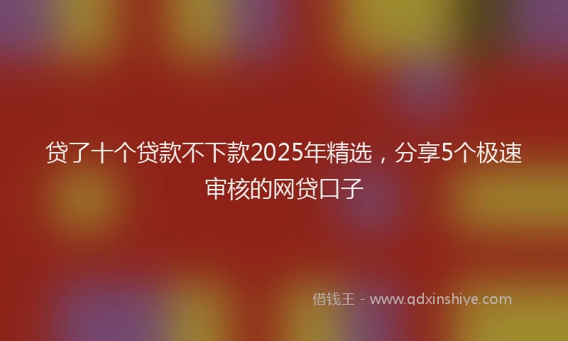 贷了十个贷款不下款2025年精选，分享5个极速审核的网贷口子