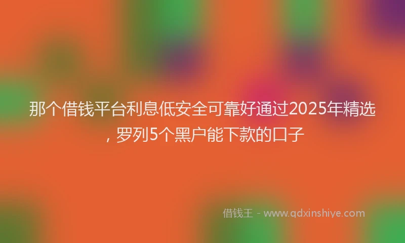 那个借钱平台利息低安全可靠好通过2025年精选，罗列5个黑户能下款的口子