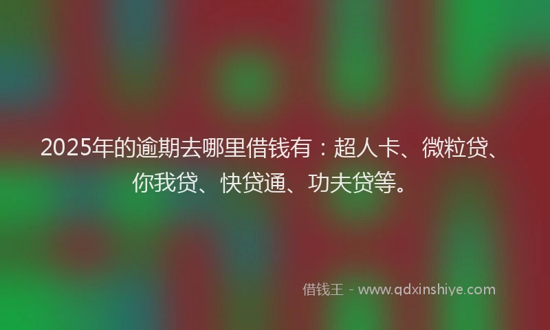 2025年的逾期去哪里借钱有：超人卡、微粒贷、你我贷、快贷通、功夫贷等。