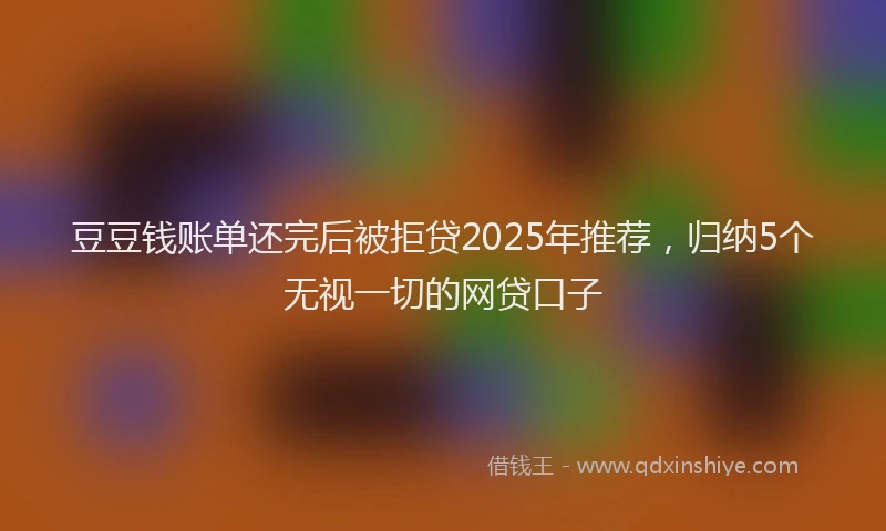 豆豆钱账单还完后被拒贷2025年推荐，归纳5个无视一切的网贷口子