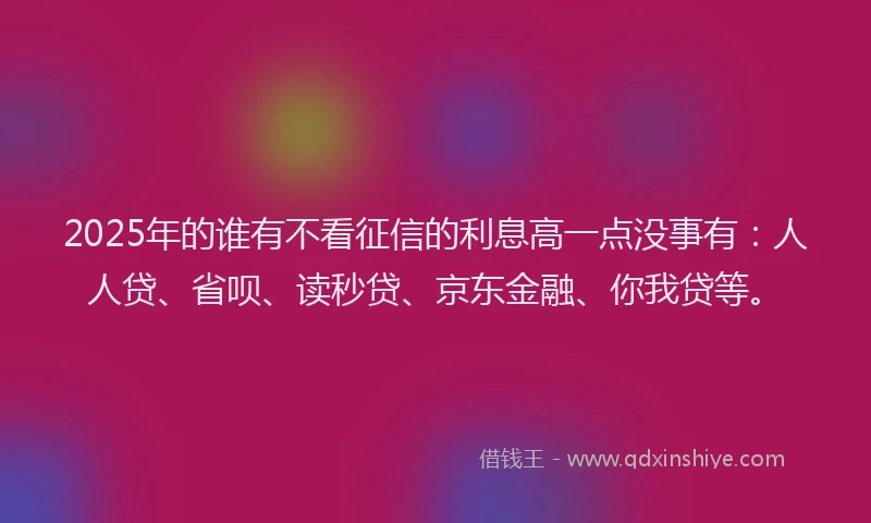 2025年的谁有不看征信的利息高一点没事有：人人贷、省呗、读秒贷、京东金融、你我贷等。