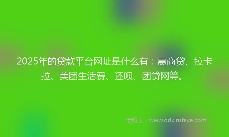 2025年的贷款平台网址是什么有：惠商贷、拉卡拉、美团生活费、还呗、团贷网等。