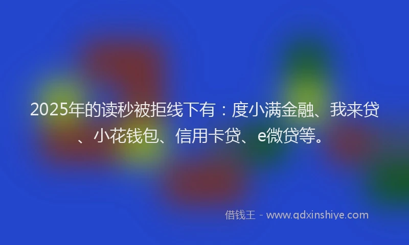 2025年的读秒被拒线下有：度小满金融、我来贷、小花钱包、信用卡贷、e微贷等。