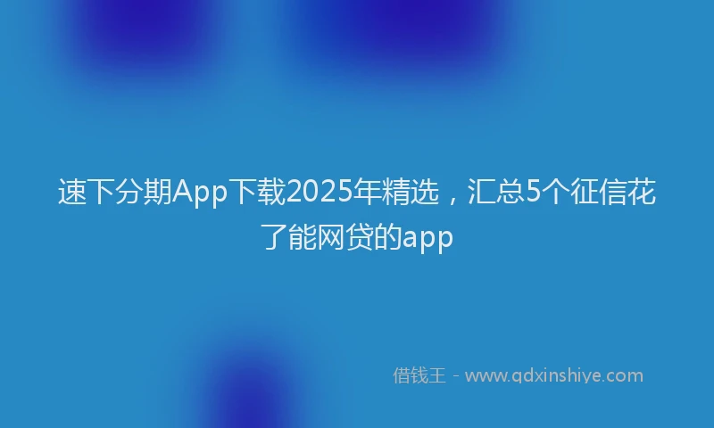 速下分期App下载2025年精选，汇总5个征信花了能网贷的app