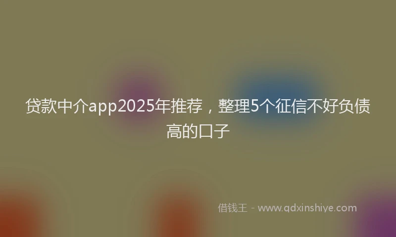 贷款中介app2025年推荐，整理5个征信不好负债高的口子