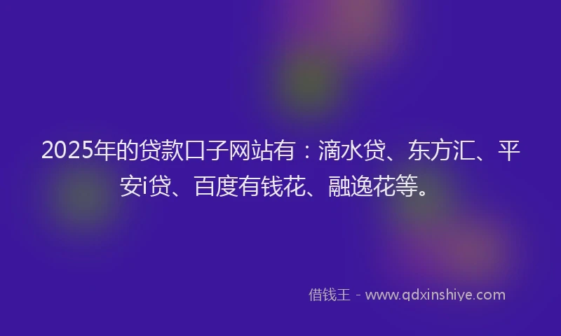 2025年的贷款口子网站有：滴水贷、东方汇、平安i贷、百度有钱花、融逸花等。