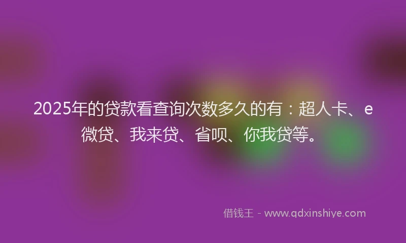 2025年的贷款看查询次数多久的有：超人卡、e微贷、我来贷、省呗、你我贷等。