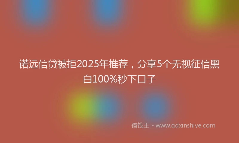 诺远信贷被拒2025年推荐，分享5个无视征信黑白100%秒下口子