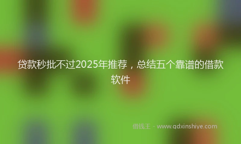 贷款秒批不过2025年推荐，总结五个靠谱的借款软件