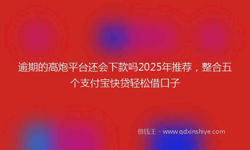 逾期的高炮平台还会下款吗2025年推荐，整合五个支付宝快贷轻松借口子