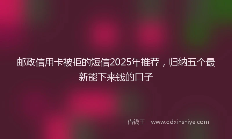 邮政信用卡被拒的短信2025年推荐，归纳五个最新能下来钱的口子