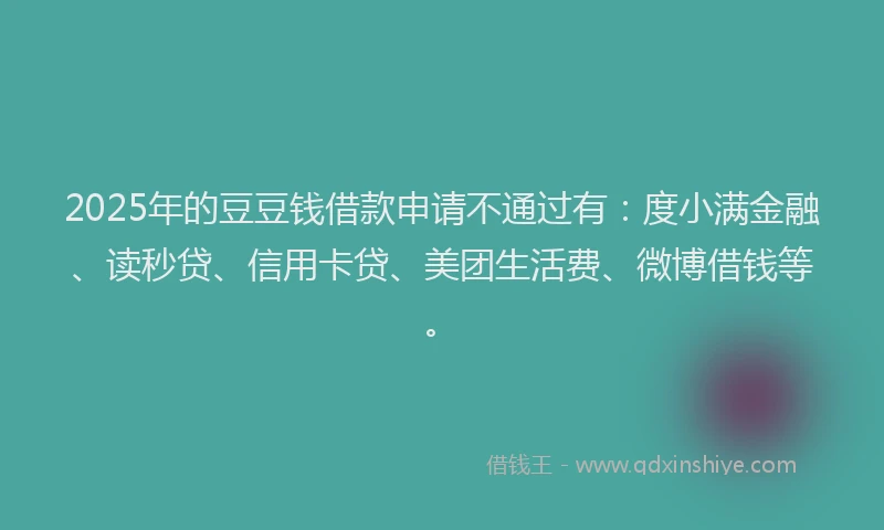 2025年的豆豆钱借款申请不通过有：度小满金融、读秒贷、信用卡贷、美团生活费、微博借钱等。