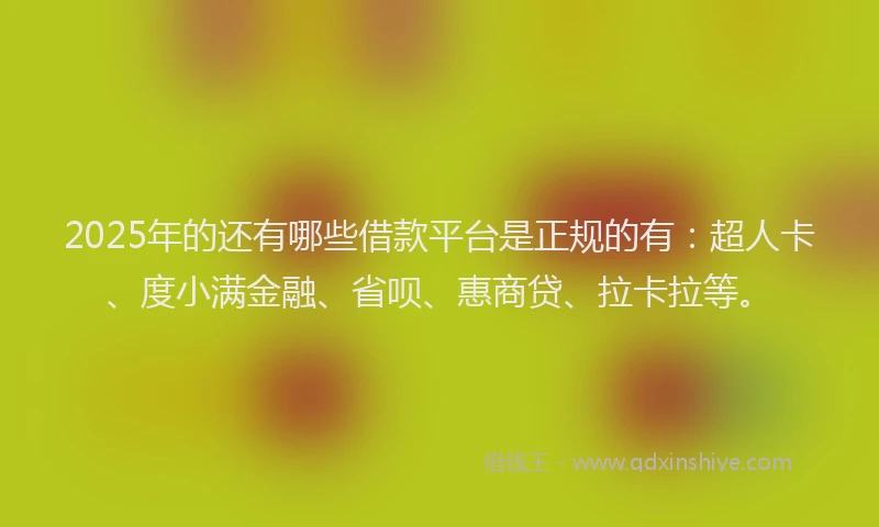 2025年的还有哪些借款平台是正规的有：超人卡、度小满金融、省呗、惠商贷、拉卡拉等。