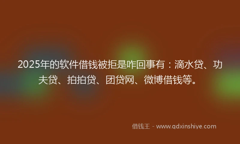 2025年的软件借钱被拒是咋回事有：滴水贷、功夫贷、拍拍贷、团贷网、微博借钱等。
