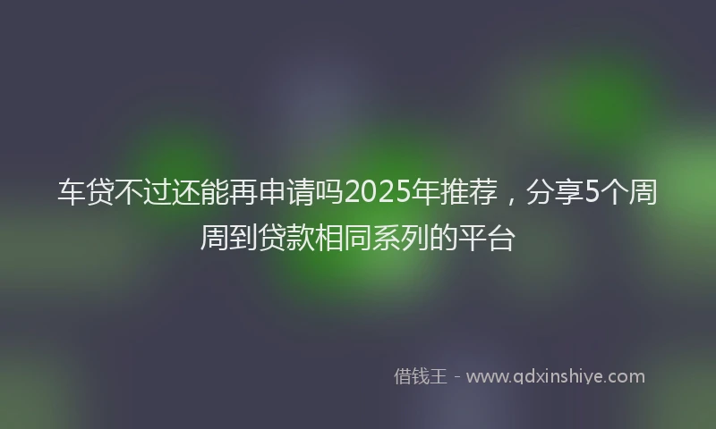 车贷不过还能再申请吗2025年推荐，分享5个周周到贷款相同系列的平台