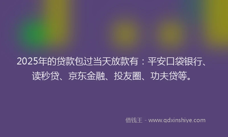2025年的贷款包过当天放款有：平安口袋银行、读秒贷、京东金融、投友圈、功夫贷等。