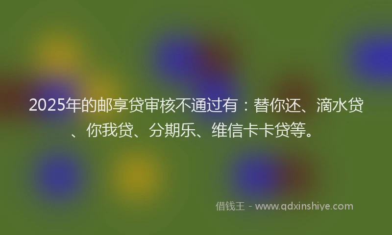 2025年的邮享贷审核不通过有：替你还、滴水贷、你我贷、分期乐、维信卡卡贷等。