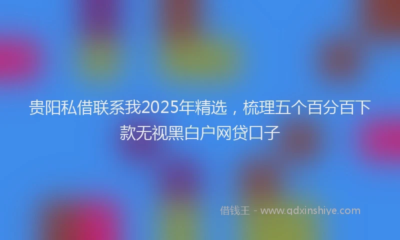 贵阳私借联系我2025年精选，梳理五个百分百下款无视黑白户网贷口子