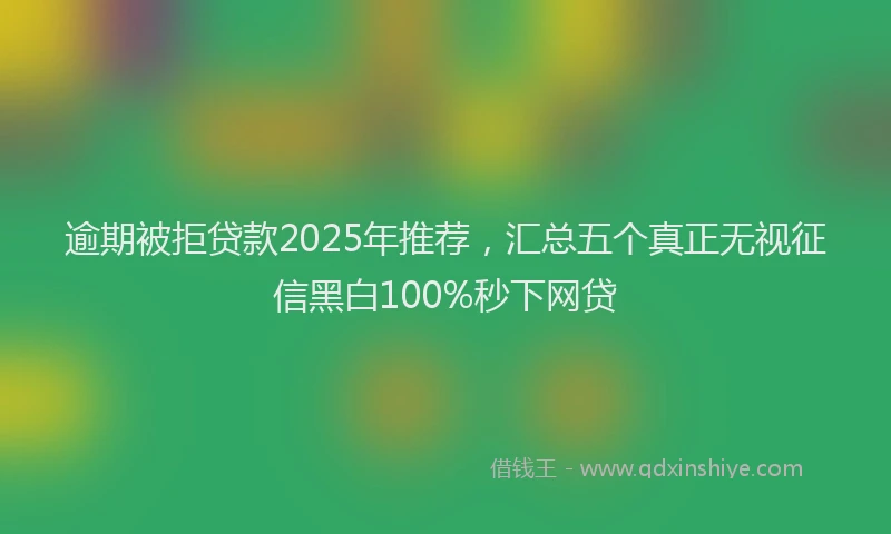 逾期被拒贷款2025年推荐，汇总五个真正无视征信黑白100%秒下网贷