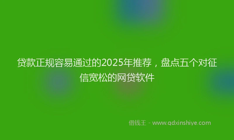 贷款正规容易通过的2025年推荐，盘点五个对征信宽松的网贷软件