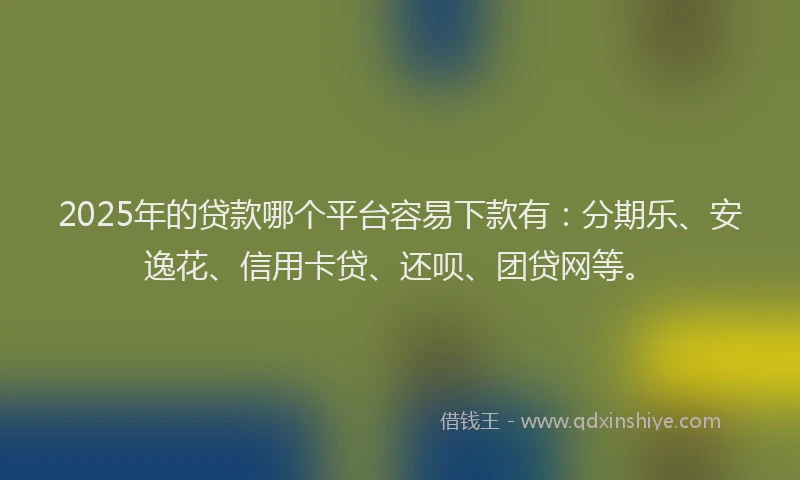 2025年的贷款哪个平台容易下款有：分期乐、安逸花、信用卡贷、还呗、团贷网等。