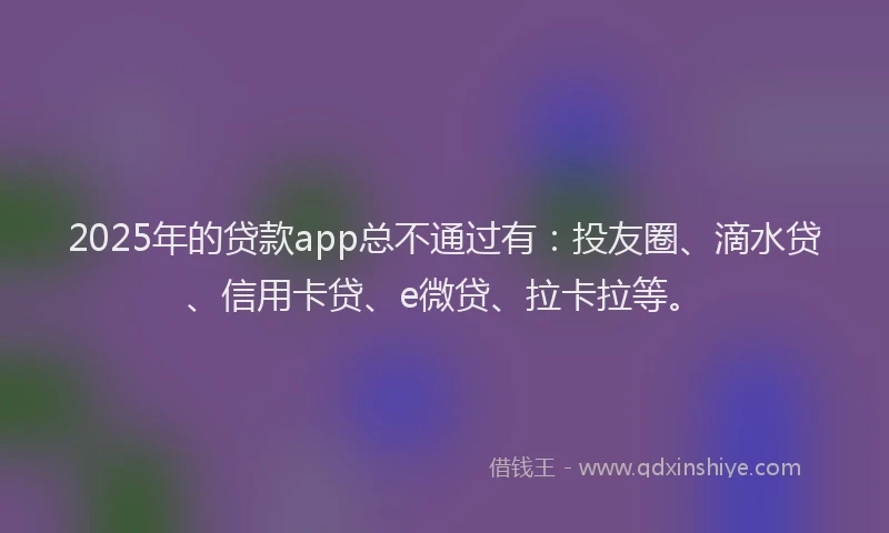 2025年的贷款app总不通过有：投友圈、滴水贷、信用卡贷、e微贷、拉卡拉等。