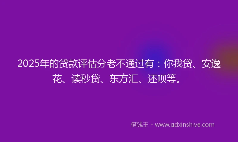 2025年的贷款评估分老不通过有：你我贷、安逸花、读秒贷、东方汇、还呗等。
