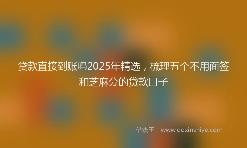 贷款直接到账吗2025年精选，梳理五个不用面签和芝麻分的贷款口子