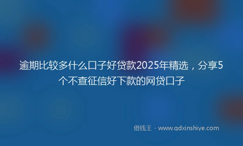 逾期比较多什么口子好贷款2025年精选，分享5个不查征信好下款的网贷口子