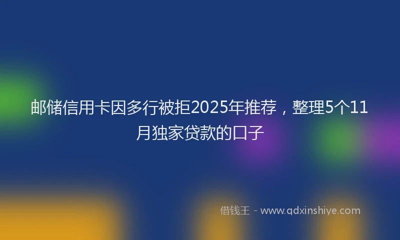 邮储信用卡因多行被拒2025年推荐，整理5个11月独家贷款的口子
