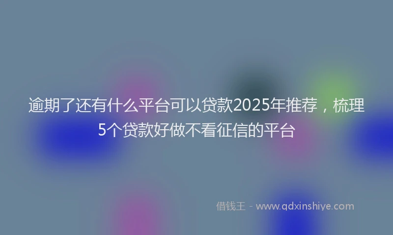 逾期了还有什么平台可以贷款2025年推荐，梳理5个贷款好做不看征信的平台