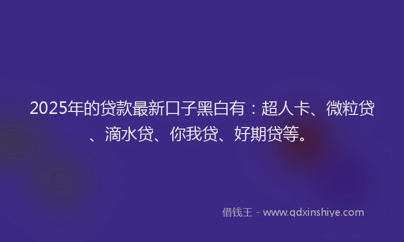 2025年的贷款最新口子黑白有：超人卡、微粒贷、滴水贷、你我贷、好期贷等。