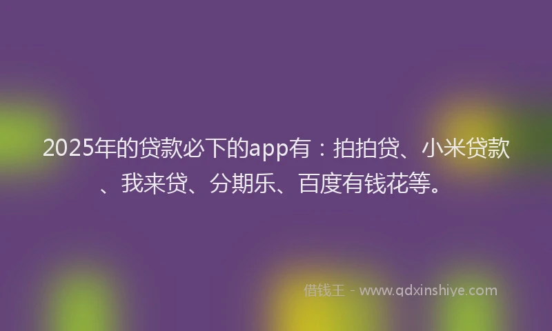 2025年的贷款必下的app有：拍拍贷、小米贷款、我来贷、分期乐、百度有钱花等。