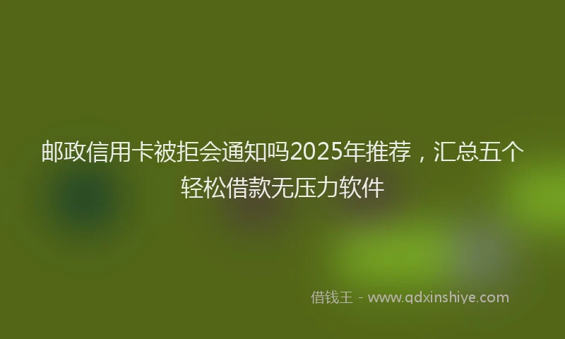 邮政信用卡被拒会通知吗2025年推荐，汇总五个轻松借款无压力软件