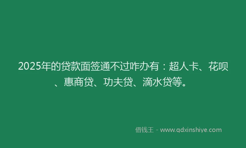 2025年的贷款面签通不过咋办有：超人卡、花呗、惠商贷、功夫贷、滴水贷等。