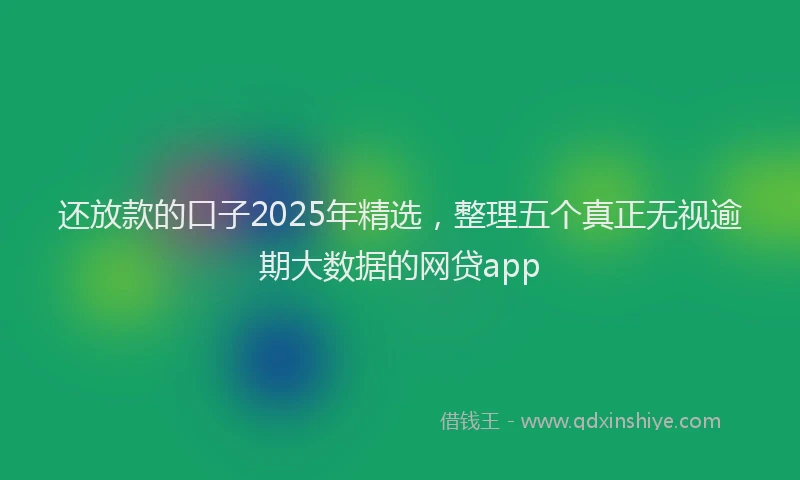 还放款的口子2025年精选，整理五个真正无视逾期大数据的网贷app